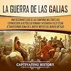 La Guerra de las Galias: Una Fascinante Guía de las Campañas Militares que Expandieron la República Romana y Ayudaron a Julio César a Transformar Roma en el Mayor Imperio del Mundo Antiguo