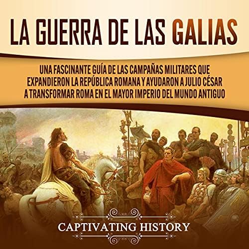 La Guerra de las Galias: Una Fascinante Guía de las Campañas Militares que Expandieron la República Romana y Ayudaron a Julio César a Transformar Roma en el Mayor Imperio del Mundo Antiguo