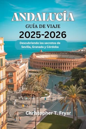 ANDALUCÍA GUÍA DE VIAJE 2025-2026: Descubriendo los secretos de Sevilla, Granada y Córdoba (Spanish Edition)