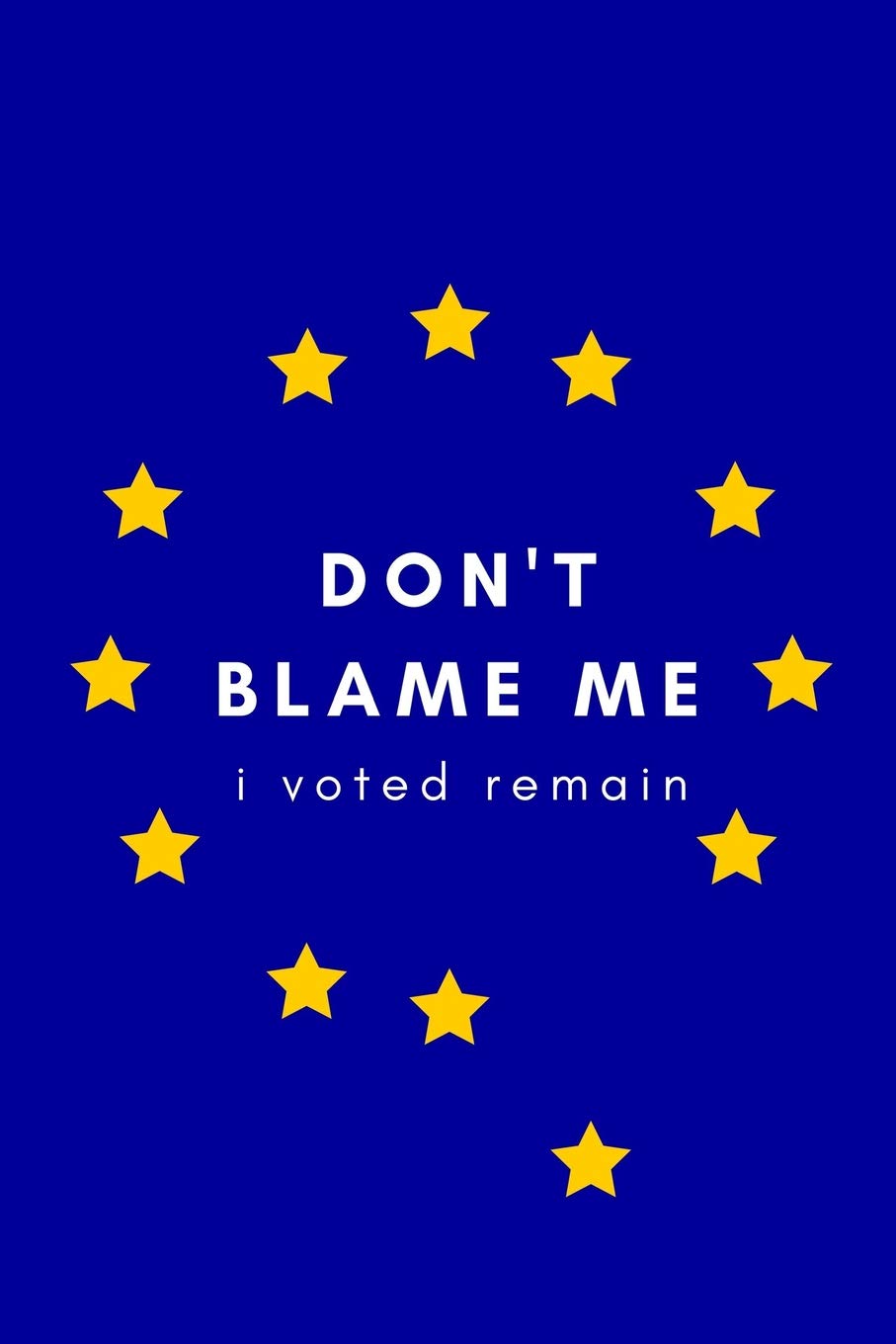 Don't Blame Me, I Voted Remain: Brexit Notebook/Journal for Remainers (Britain Leaving The EU/Referendum Vote Satire, UK Fallen Star of Europe (Funny/Gag Stocking Filler/Memory Book/Keepsake/Memento)