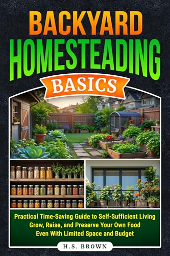 Backyard Homesteading Basics: Practial, Time-Saving Guide To Self-Sufficient Living-Grow, Raise, and Preserve Your Own Food Even With Limited Space and Budget