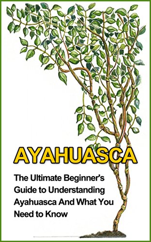 Ayahuasca: The Ultimate Beginner's Guide to Understanding Ayahuasca And What You Need to Know (Yage, Psychedelic, DMT)