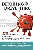 Ditching the Drive-Thru: How to Pass Up Processed Foods, Buy Farm Fresh, and Transform Your Family's Eating Habits on a Modern Mom's Schedule 1943015066 Book Cover