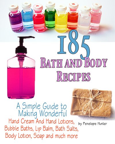 185+ Bath and Body Recipes. A Simple Guide to Making Wonderful Hand Cream and Hand Lotions, Bubble Baths, Lip Balm, Bath Salts, Body Lotion, Soap and much more (Homemade Body and Bath Recipes Book 1)