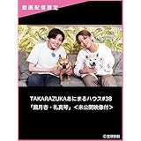 TAKARAZUKAあにまるハウス#38「鳳月杏・礼真琴」＜未公開映像付＞