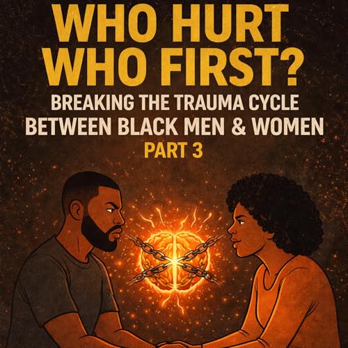 Ep. 4 Who Hurt Who First? (Part 3) Breaking the Trauma Cycle Between Black Men & Women