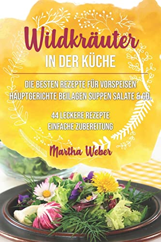 Wildkräuter in der Küche: Die besten Rezepte für Vorspeisen, Hauptgerichte, Beilagen, Suppen, Salate & Co. 44 leckere Rezepte einfache Zubereitung (German Edition)