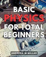 Basic Physics For Total Beginners: Discover the Fundamentals of Physics: An Essential Guide for Novice Learners B0CP4KZD4Z Book Cover