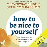 How to Be Nice to Yourself: The Everyday Guide to Self-Compassion: Effective Strategies to Increase Self-Love and Acceptance