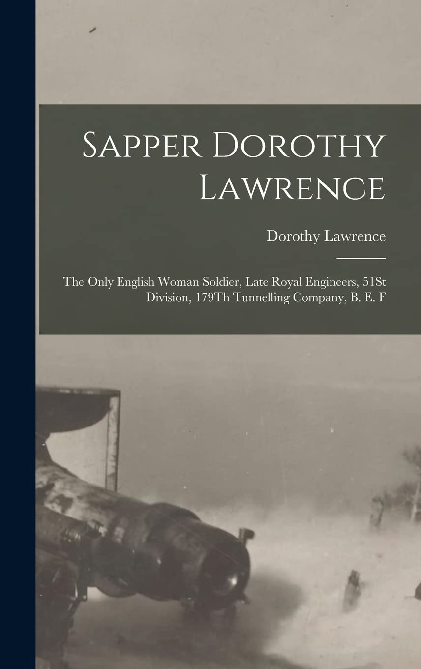 Sapper Dorothy Lawrence: The Only English Woman Soldier, Late Royal Engineers, 51St Division, 179Th Tunnelling Company, B. E. F