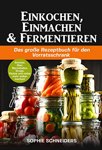 Einkochen, Einmachen und Fermentieren: Das große Rezeptbuch für den Vorratsschrank - Gemüse, Obst, Marmeladen, Sirups, Pestos und vieles mehr selber machen! Einkochen, Einmachen und Fermentieren: Das große Rezeptbuch für den Vorratsschrank - Gemüse, Obst, Marmeladen, Sirups, Pestos und vieles mehr selber machen!