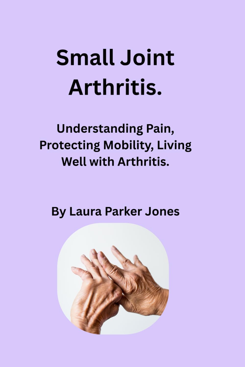 Small Joint Arthritis.: Understanding pain, protecting mobility, and living well with arthritis of the feet, fingers and hands (How to live with arthritis)