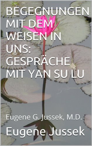 BEGEGNUNGEN MIT DEM WEISEN IN UNS: GESPRÄCHE MIT YAN SU LU: Eugene G. Jussek, M.D. (German Edition)