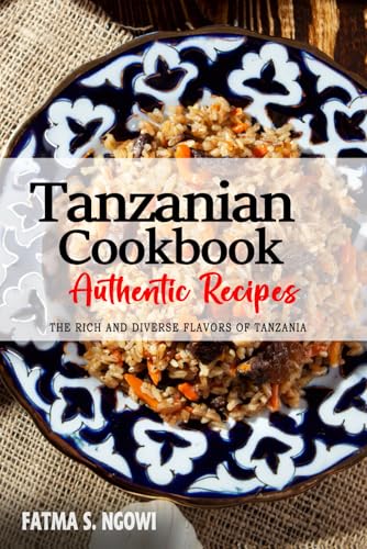 Tanzanian Cookbook - Uncover the Rich and Diverse Flavors of Tanzania: The Collection of Traditional and Authentic Tanzanian Recipes Passed Down from Generations