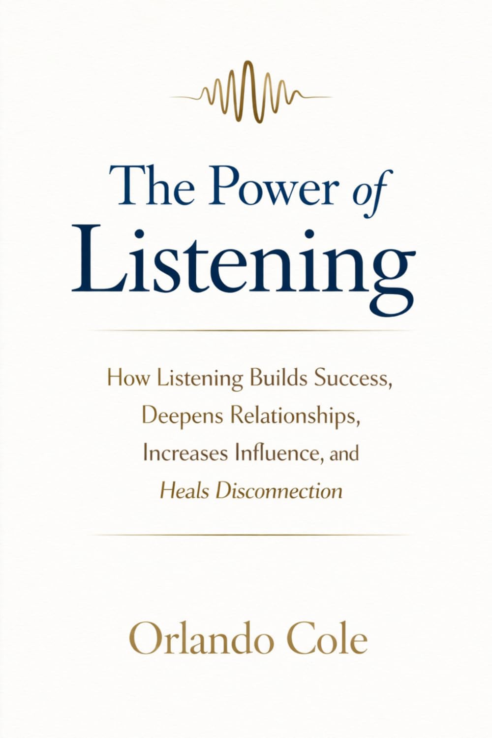 The Power of Listening: How Listening Builds Success, Deepens Relationships, Increases Influence, and Heals Disconnection