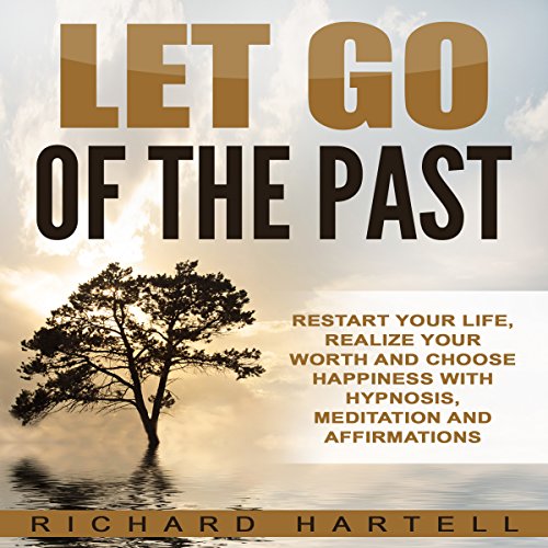 Let Go of the Past: Restart Your Life, Realize Your Worth and Choose Happiness with Hypnosis, Meditation and Affirmations