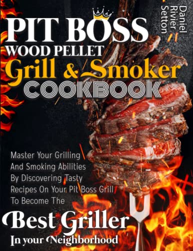Pit Boss Wood Pellet Grill & Smoker Cookbook: Master Your Grilling And Smoking Abilities By Discovering Tasty Recipes On Your Pit Boss Grill To Become The Best Griller In Your Neighborhood