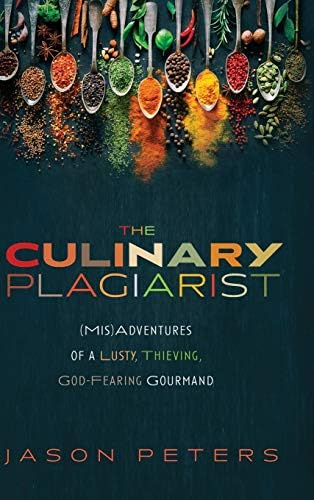 The Culinary Plagiarist: (Mis)Adventures of a Lusty, Thieving, God-Fearing Gourmand