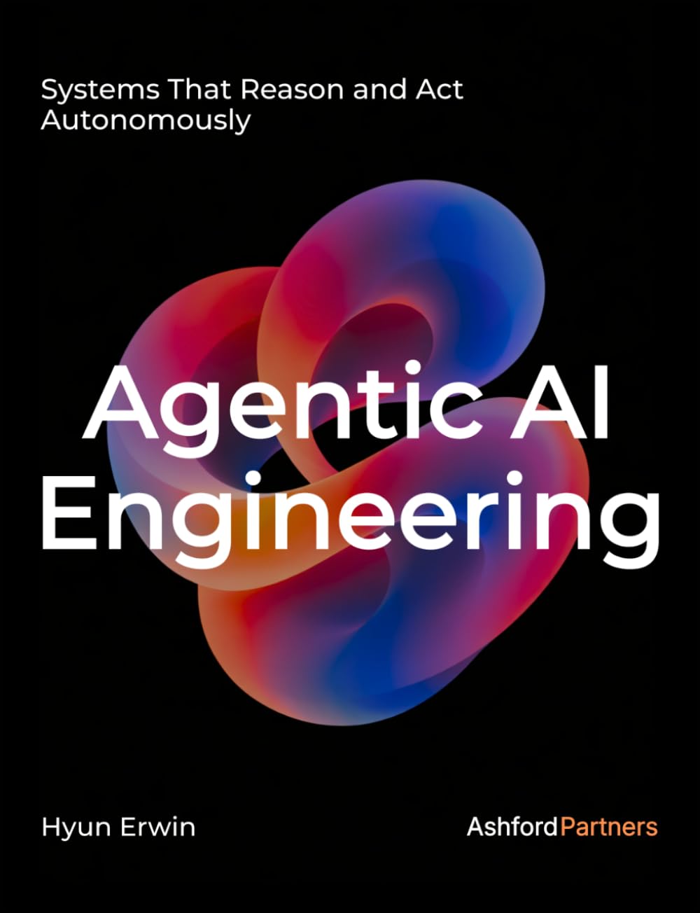 Agentic AI Engineering: Systems That Reason and Act Autonomously – Designing, Building, and Prompting LLM-Based Agents for Real-World Deployment