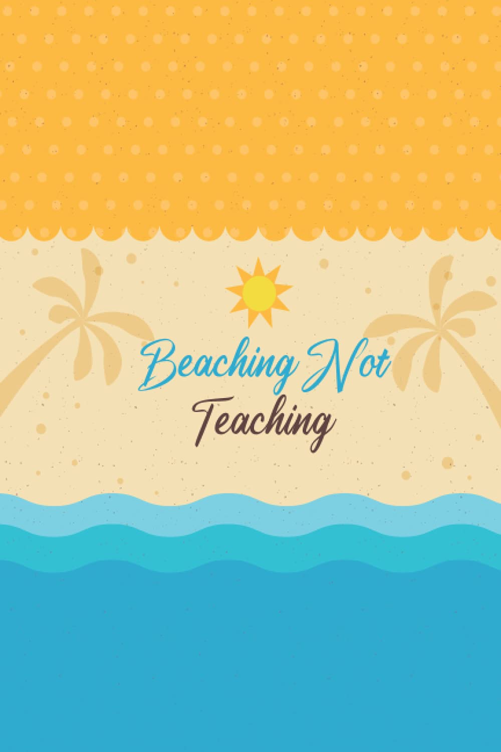 Beaching Not Teaching: A lined paper journal for people who enjoy summer vacation and school holidays and have fun... and take beautiful notes and make unforgettable memories