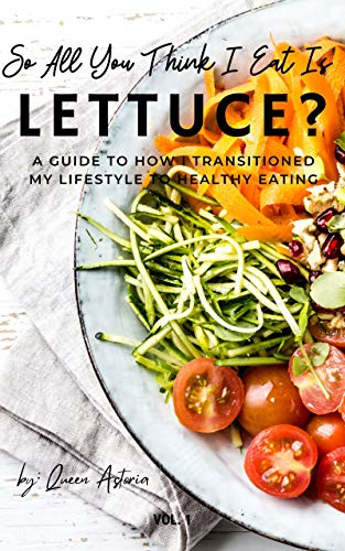 So, All You Think I Eat Is Lettuce?: A Guide To How I Transitioned My Lifestyle To Healthy Eating by [Astoria Stubbs]