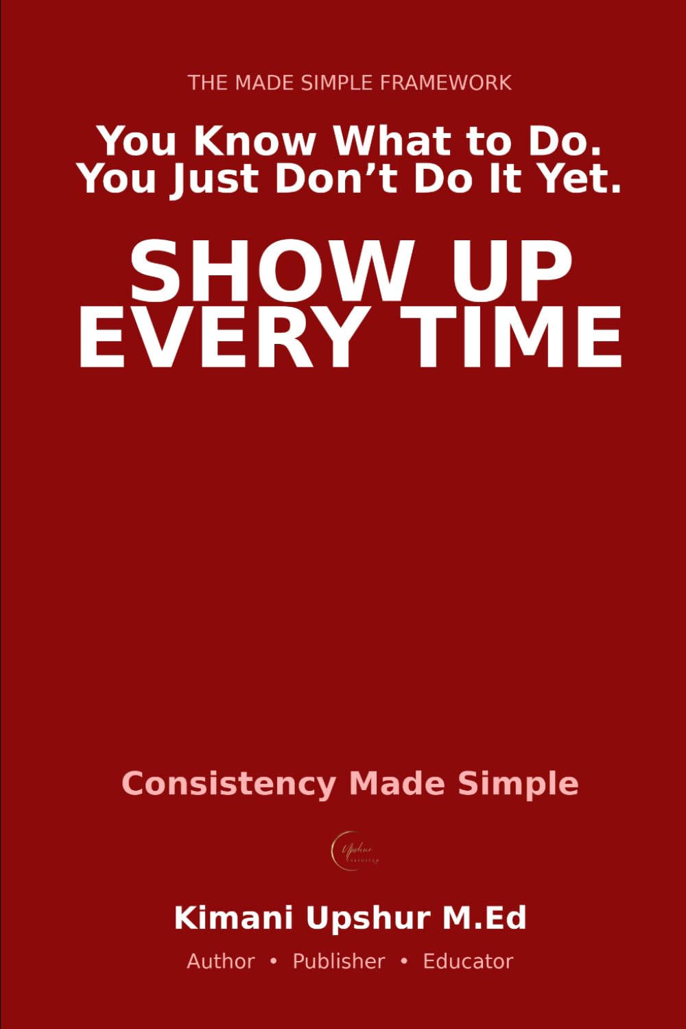 Consistency Made Simple: Build Discipline, Eliminate Excuses, and Follow Through Every Time (The Made Simple Framework: Clear thinking for complex systems.)