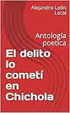  El delito lo cometí en Chichola: Antología poetica
