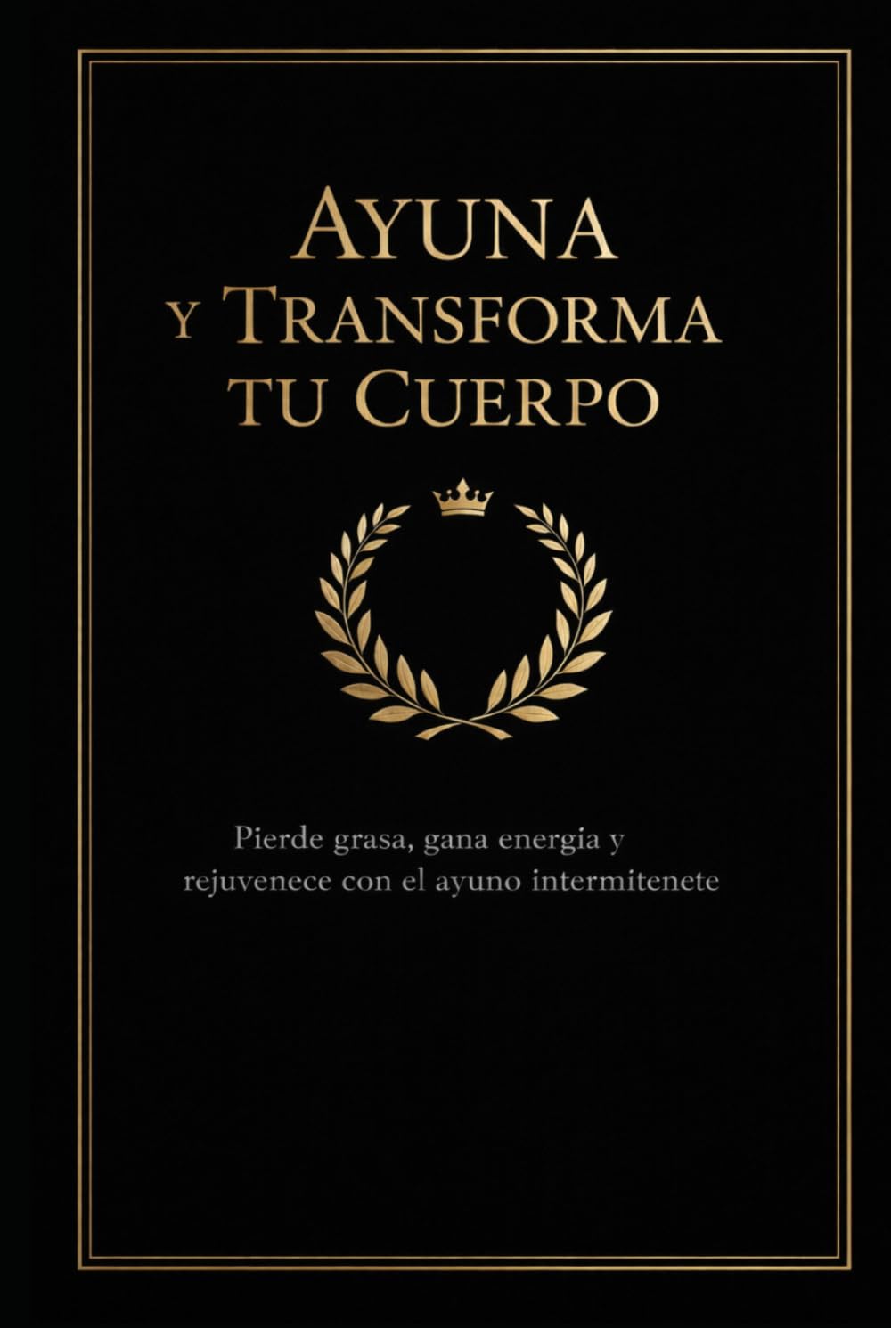 Ayuna y Transforma Tu Cuerpo: Pierde grasa, gana energía y rejuvenece con el ayuno intermitente