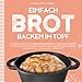 EINFACH BROT BACKEN IM TOPF: Das Brotbackbuch mit Brotbackrezepten für deine Lieblingsbrote - Mit Hefe und Sauerteig Brot backen im Brotbacktopf ohne Kneten - Gusseisentopf, Dutch Oven, Römertopf