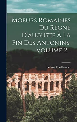Moeurs Romaines Du Règne D'auguste À La Fin Des Antonins, Volume 2... (French Edition)