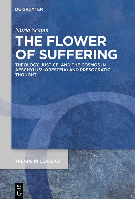 The Flower of Suffering: Theology, Justice, and the Cosmos in Aeschylus’ ›Oresteia‹ and Presocratic Thought      Kindle Edition