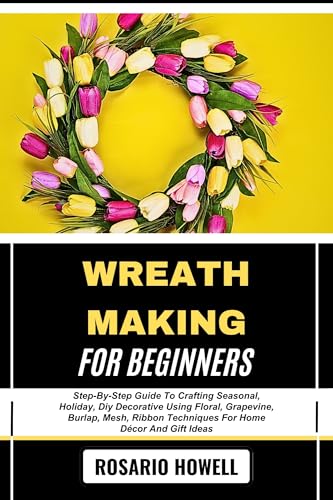 WREATH MAKING FOR BEGINNERS: Step-By-Step Guide To Crafting Seasonal, Holiday, Diy Decorative Using Floral, Grapevine, Burlap, Mesh, Ribbon Techniques For Home Décor And Gift Ideas image 2