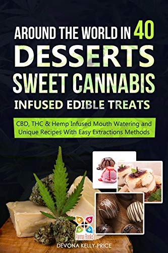 Around the World in 40 Desserts - Sweet Cannabis-Infused Edible Treats : CBD, THC & Hemp Infused Mouth Watering and Unique Recipes with Easy Extraction methods