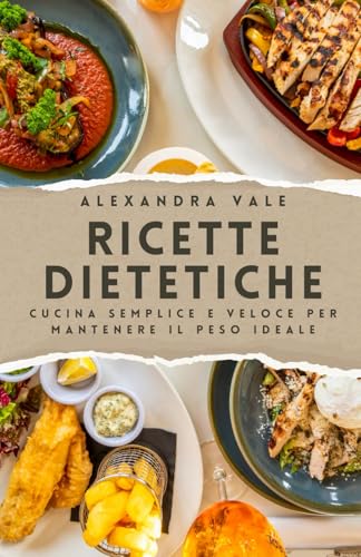 Ricette dietetiche: Cucina semplice e veloce per mantenere il peso ideale