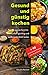 Gesund und günstig kochen: Für die ganze Familie – erstaunlich günstig und außerordentlich lecker. Bonus: 40 geschmackvolle Rezepte unter 3€ pro Portion.
