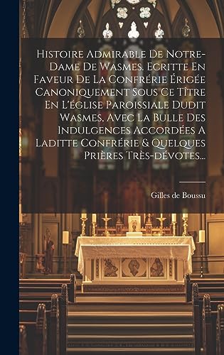 Histoire Admirable De Notre-dame De Wasmes. Ecritte En Faveur De La Confrérie Érigée Canoniquement Sous Ce Tître En L'église Paroissiale Dudit Wasmes, ... Prières Très-dévotes... (French Edition)