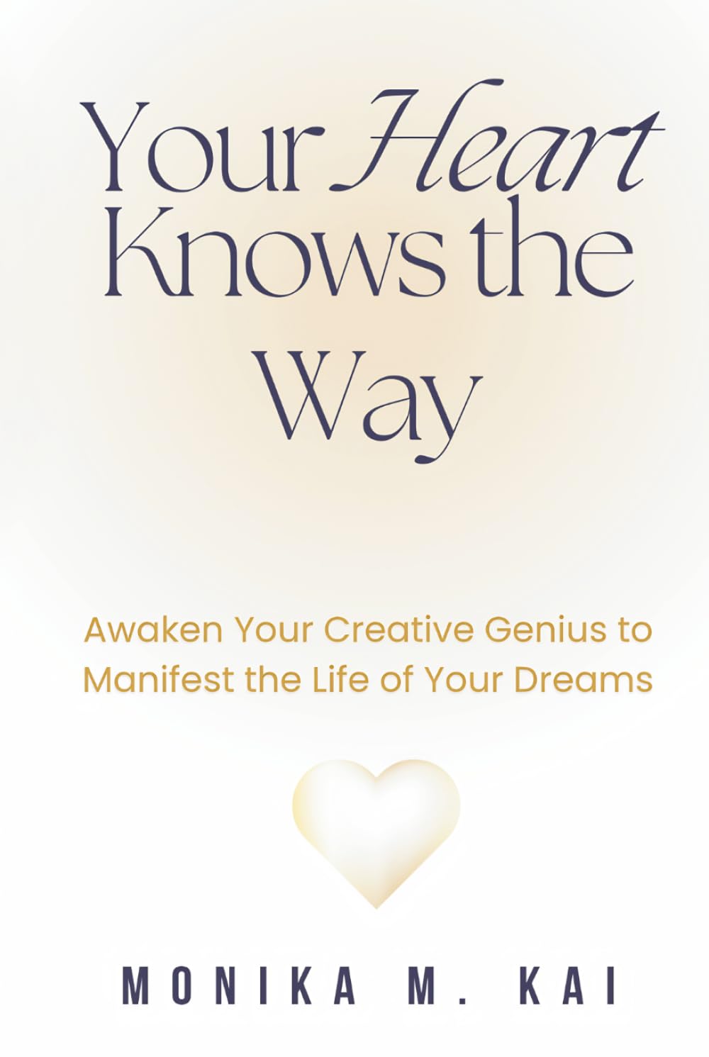 Your Heart Knows the Way: Awaken Your Creative Genius to Manifest the Life of Your Dreams
