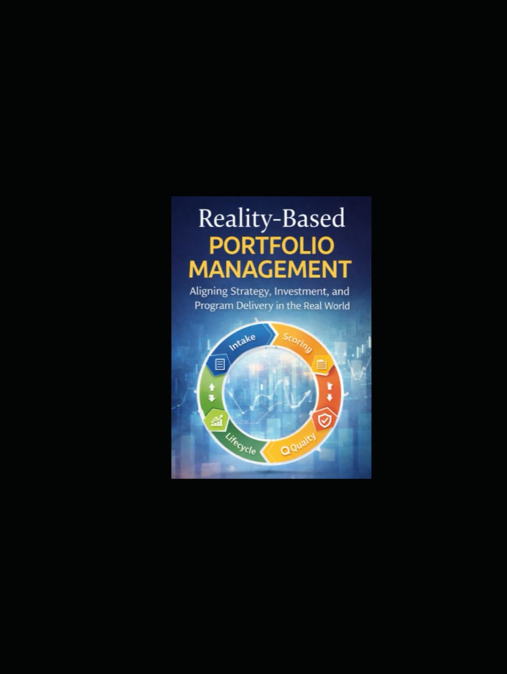 REALITY-BASED PORTFOLIO MANAGEMENT: ALIGNING STRATEGY, INVESTMENT, AND PROGRAM DELIVERY IN THE REAL WORLD (The Reality-Based Transformation)