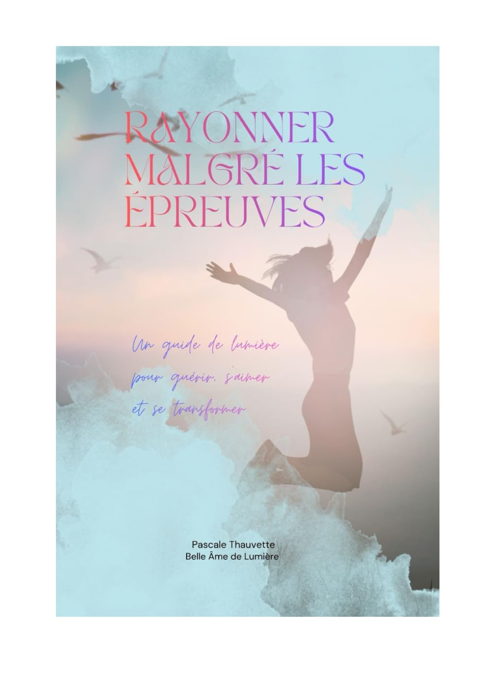 RAYONNER MALGRÉ LES ÉPREUVES: Un guide de lumière pour guérir, s'aimer et se transformer