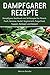 Dampfgarer Rezepte: Dampfgarer Kochbuch mit 54 Rezepte für Fleisch, Fisch, Gemüse, Nudel, Vegetarisch, Fingerfood, Suppen, Beilagen und Dessert.