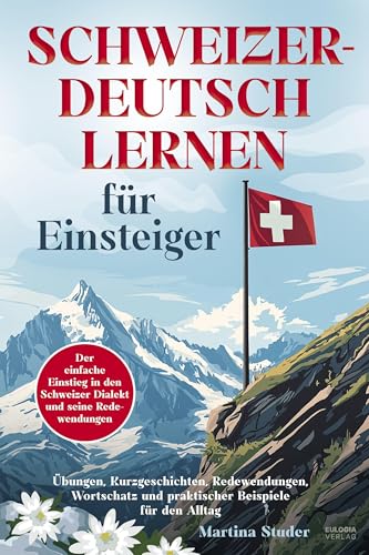 Schweizerdeutsch lernen für Einsteiger: Der einfache Einstieg in den Schweizer Dialekt und seine Redewendungen – inkl. Übungen, Kurzgeschichten, ... und praktischer Beispiele für den Alltag