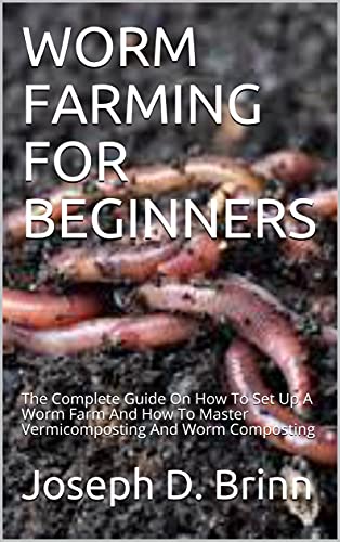 WORM FARMING FOR BEGINNERS : The Complete Guide On How To Set Up A Worm Farm And How To Master Vermicomposting And Worm Composting