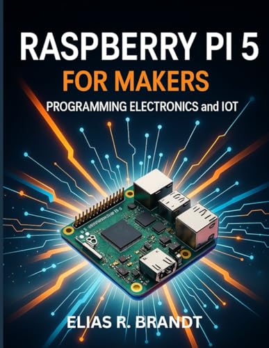 Raspberry Pi 5 for Makers: Programming Electronics and IoT (Simplified and Essential Programming Tech Tutorial for Beginners, Band 15)