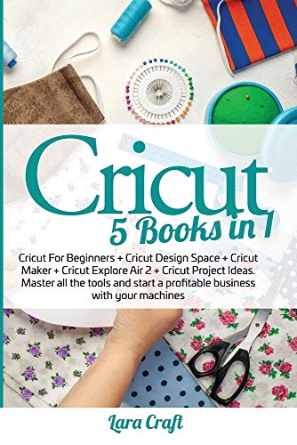 Cricut: 5 Books in 1: Cricut For Beginners + Cricut Design Space + Cricut Maker + Cricut Explore Air 2 + Cricut Project Ideas. Master all the tools and start a profitable business with your machines
