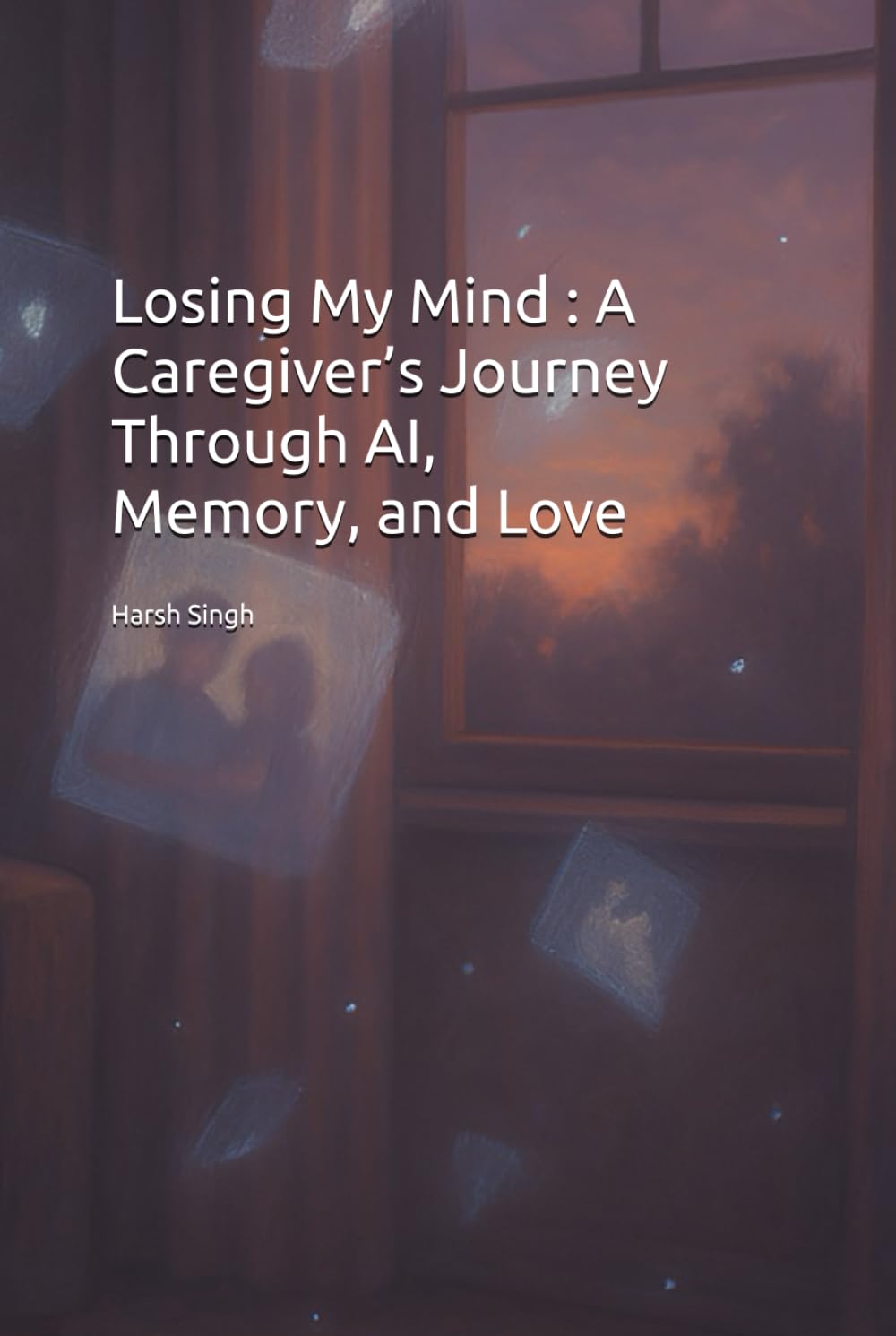 Losing My Mind : A Caregiver’s Journey Through AI, Memory, and Love: A Memoir of Alzheimer’s, Technology, and the Power of Human Connection | Navigating Dementia with Compassion and Innovation