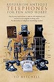 Refurbish Antique Telephones for Fun and Hobby: Step by Step Instructions to Take an Old Telephone and Return It to Its Original Working Order. No Ele