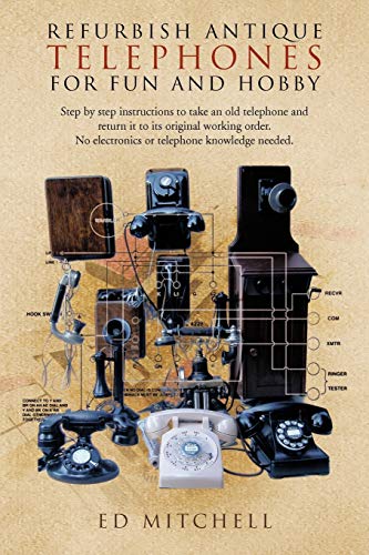 Refurbish Antique Telephones for Fun and Hobby: Step by Step Instructions to Take an Old Telephone and Return It to Its Original Working Order. No Ele