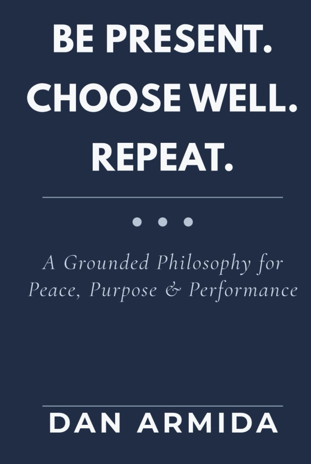Be Present. Choose Well. Repeat: A Grounded Philosophy for Peace, Purpose & Performance