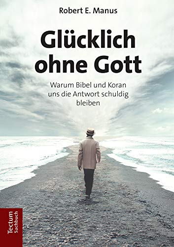Glücklich ohne Gott: Warum Bibel und Koran uns die Antwort schuldig bleiben