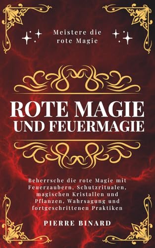 Rote Magie und Feuermagie: Beherrsche die rote Magie mit Feuerzaubern, Schutzritualen, magischen Kristallen und Pflanzen, Wahrsagung und fortgeschrittenen Praktiken (Mondlicht Verlag)